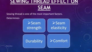 Sewing thread is one of the most important factors.
Determines-
SEWING THREAD EFFECT ON
SEAM
Seam
strength
Seam
elasticity
Durability Comfort
© Nazmul Shuvo 18
 