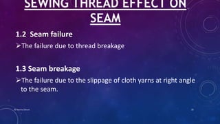 1.2 Seam failure
The failure due to thread breakage
1.3 Seam breakage
The failure due to the slippage of cloth yarns at right angle
to the seam.
SEWING THREAD EFFECT ON
SEAM
© Nazmul Shuvo 20
 