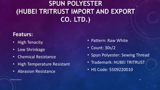 SPUN POLYESTER
(HUBEI TRITRUST IMPORT AND EXPORT
CO. LTD.)
Featurs:
• High Tenacity
• Low Shrinkage
• Chemical Resistance
• High Temperature Resistant
• Abrasion Resistance
• Pattern: Raw White
• Count: 30s/2
• Spun Polyester: Sewing Thread
• Trademark: HUBEI TRITRUST
• HS Code: 5509220010
© Nazmul Shuvo 34
 