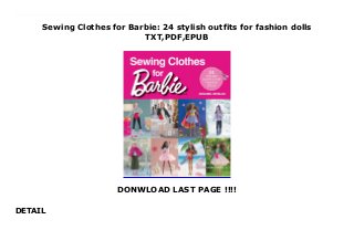 Sewing Clothes for Barbie: 24 stylish outfits for fashion dolls
TXT,PDF,EPUB
DONWLOAD LAST PAGE !!!!
DETAIL
Read now Free Sewing Clothes for Barbie: 24 stylish outfits for fashion dolls FUll Online Sew Barbie this cute wardrobe of 24 stylish outfits. Sew clothes for every day or create outfits for special occasions. The detailed explanations are accompanied by step-by-step diagrams and real-size patterns.Sew Barbie this cute wardrobe of 24 stylish outfits. Sew clothes for every day: jeans and a tie-waist shirt for a picnic in the country, a fleecy jumper and pants for skiing, a bikini, towel and sunhat for the beach or dungarees for DIY. Or create outfits for special occasions, such as a floral cocktail dress, A-line wedding dress or a formal lacy dress for the theater. And why not dip into the dressing-up box with fairy, mermaid and superwoman costumes? The detailed explanations are accompanied by step-by-step diagrams and real-size patterns, which can be adapted for petite, curvy, tall or original Barbie. The techniques used are simple and the outfits can be sewn by hand or on the machine. These are ideal projects for upcycling old clothes or making use of scraps of fabric from your stash.
 