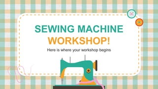 SEWING MACHINE
WORKSHOP!
Here is where your workshop begins
 
