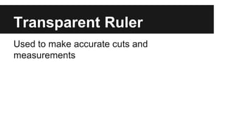 Transparent Ruler
Used to make accurate cuts and
measurements
 