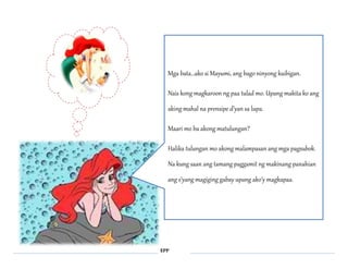 Mga bata…ako si Mayumi, ang bago ninyong kaibigan. 
Nais kong magkaroon ng paa tulad mo. Upang makita ko ang 
aking mahal na prensipe d’yan sa lupa. 
Maari mo ba akong matulungan? 
Halika tulungan mo akong malampasan ang mga pagsubok. 
Na kung saan ang tamang paggamit ng makinang panahian 
ang s’yang magiging gabay upang ako’y magkapaa. 
EPP 
 
