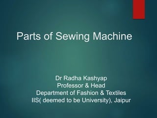 Parts of Sewing Machine
Dr Radha Kashyap
Professor & Head
Department of Fashion & Textiles
IIS( deemed to be University), Jaipur
 