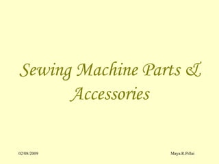 02/08/2009 Maya.R.Pillai
Sewing Machine Parts &
Accessories
 