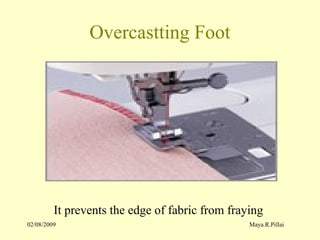 02/08/2009 Maya.R.Pillai
Overcastting Foot
It prevents the edge of fabric from fraying
 