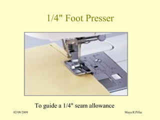 02/08/2009 Maya.R.Pillai
1/4" Foot Presser
To guide a 1/4" seam allowance
 