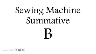 Sewing Machine
Summative
B
Angela DeHart, 5/2016
 