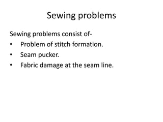 Sewing problems
Sewing problems consist of-
• Problem of stitch formation.
• Seam pucker.
• Fabric damage at the seam line.
 