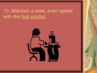 10. Maintain a slow, even speed
with the foot control.