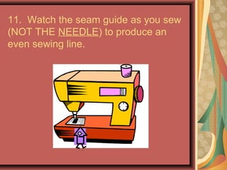 11. Watch the seam guide as you sew
(NOT THE NEEDLE) to produce an
even sewing line.