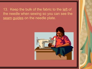 13. Keep the bulk of the fabric to the left of
the needle when sewing so you can see the
seam guides on the needle plate.