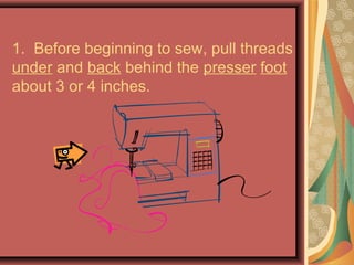 1. Before beginning to sew, pull threads
under and back behind the presser foot
about 3 or 4 inches.