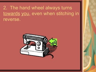 2. The hand wheel always turns
towards you, even when stitching in
reverse.