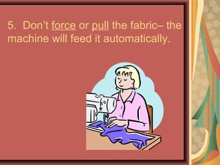 5. Don’t force or pull the fabric– the
machine will feed it automatically.