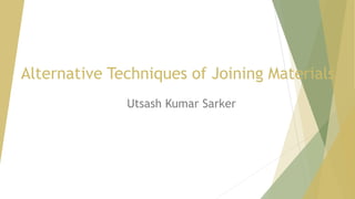 Alternative Techniques of Joining Materials
Utsash Kumar Sarker
 