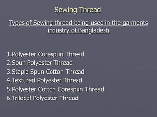 Sewing Thread Types of Sewing thread being used in the garments industry of Bangladesh 1.Polyester Corespun Thread 2.Spun Polyester Thread 3.Staple Spun Cotton Thread 4.Textured Polyester Thread 5.Polyester Cotton Corespun Thread 6.Trilobal Polyester Thread 