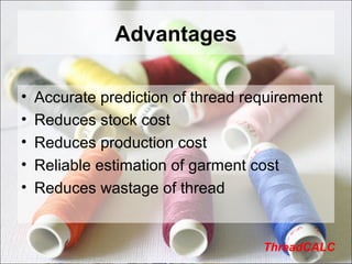 Advantages
• Accurate prediction of thread requirement
• Reduces stock cost
• Reduces production cost
• Reliable estimation of garment cost
• Reduces wastage of thread
ThreadCALC