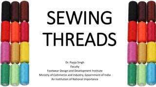 SEWING
THREADS
Dr. Pooja Singh
Faculty
Footwear Design and Development Institute
Ministry of Commerce and Industry, Government of India
An Institution of National Importance
 
