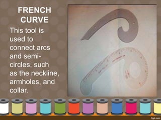 FRENCH
CURVE
This tool is
used to
connect arcs
and semi-
circles, such
as the neckline,
armholes, and
collar.
 