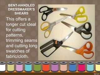BENT-HANDLED
DRESSMAKER’S
SHEARS
This offers a
longer cut ideal
for cutting
patterns,
trimming seams
and cutting long
swatches of
fabric/cloth.
 