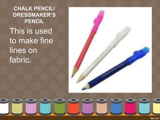 CHALK PENCIL/
DRESSMAKER’S
PENCIL
This is used
to make fine
lines on
fabric.
 