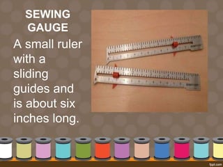 SEWING
GAUGE
A small ruler
with a
sliding
guides and
is about six
inches long.
 