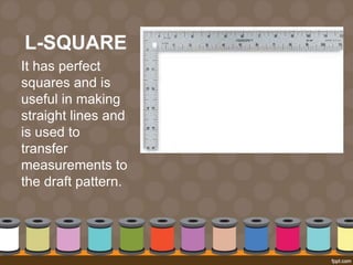 L-SQUARE
It has perfect
squares and is
useful in making
straight lines and
is used to
transfer
measurements to
the draft pattern.
 