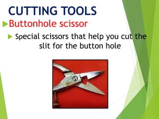 CUTTING TOOLS
Buttonhole scissor
 Special scissors that help you cut the
slit for the button hole
 