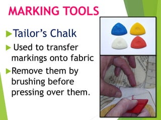 MARKING TOOLS
Tailor’s Chalk
 Used to transfer
markings onto fabric
Remove them by
brushing before
pressing over them.
 