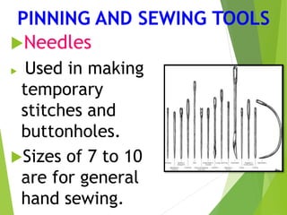 PINNING AND SEWING TOOLS
Needles
 Used in making
temporary
stitches and
buttonholes.
Sizes of 7 to 10
are for general
hand sewing.
 