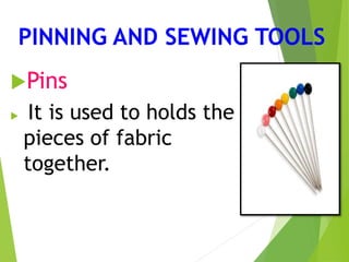 PINNING AND SEWING TOOLS
Pins
 It is used to holds the
pieces of fabric
together.
 