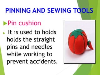 PINNING AND SEWING TOOLS
Pin cushion
 It is used to holds
holds the straight
pins and needles
while working to
prevent accidents.
 