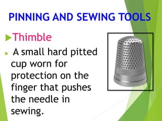 PINNING AND SEWING TOOLS
Thimble
 A small hard pitted
cup worn for
protection on the
finger that pushes
the needle in
sewing.
 