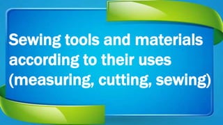 Sewing tools and materials
according to their uses
(measuring, cutting, sewing)
 