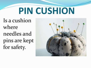 PIN CUSHION
Is a cushion
where
needles and
pins are kept
for safety.
 
