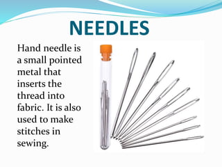 NEEDLES
Hand needle is
a small pointed
metal that
inserts the
thread into
fabric. It is also
used to make
stitches in
sewing.
 