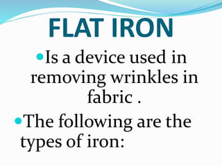 FLAT IRON
Is a device used in
removing wrinkles in
fabric .
The following are the
types of iron:
 
