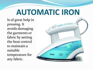 AUTOMATIC IRON
Is of great help in
pressing. It
avoids damaging
the garments or
fabric by setting
the heat control
to maintain a
suitable
temperature for
any fabric.
 