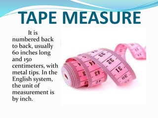 TAPE MEASURE
It is
numbered back
to back, usually
60 inches long
and 150
centimeters, with
metal tips. In the
English system,
the unit of
measurement is
by inch.
 
