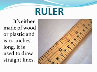 RULER
It’s either
made of wood
or plastic and
is 12 inches
long. It is
used to draw
straight lines.
 