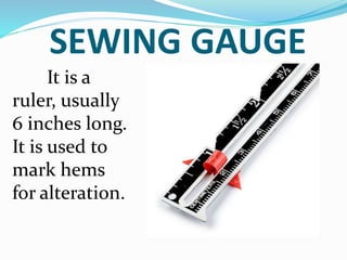SEWING GAUGE
It is a
ruler, usually
6 inches long.
It is used to
mark hems
for alteration.
 