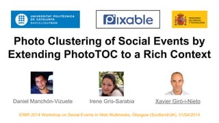 Photo Clustering of Social Events by
Extending PhotoTOC to a Rich Context
Daniel Manchón-Vizuete Irene Gris-Sarabia Xavier Giró-i-Nieto
ICMR 2014 Workshop on Social Events in Web Multimedia, Glasgow (Scotland/UK), 01/04/2014
 