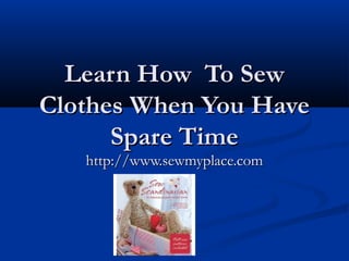 Learn How To Sew
Clothes When You Have
      Spare Time
   http://www.sewmyplace.com
 