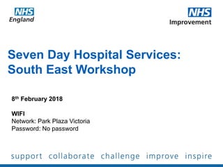 Seven Day Hospital Services:
South East Workshop
8th February 2018
WIFI
Network: Park Plaza Victoria
Password: No password
 
