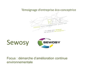 Témoignage d’entreprise éco-conceptrice 
Sewosy 
Focus : démarche d’amélioration continue 
environnementale 
19 novembre 2014 Maison Régionale de l’innovation, Dijon 
 