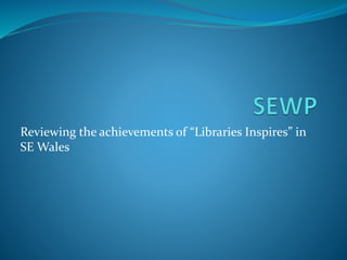 Reviewing the achievements of “Libraries Inspires” in
SE Wales
 