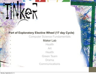 Part of Exploratory Elective Wheel (17 day Cycle) 
• Computer Science Fundamentals 
• Maker Lab 
• Health 
• Art 
• Health 
• Green Team 
• Drama 
• Communications 
Monday, September 22, 14 
 