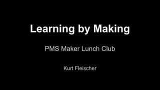 Learning by Making 
PMS Maker Lunch Club 
Kurt Fleischer 
 