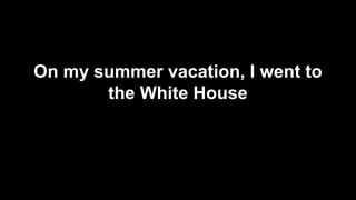 On my summer vacation, I went to 
the White House 
 